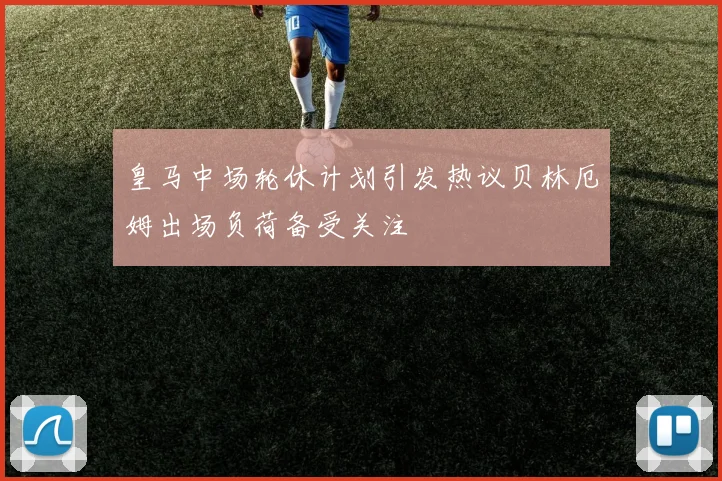 皇马中场轮休计划引发热议贝林厄姆出场负荷备受关注