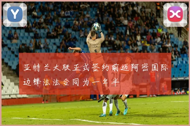 亚特兰大联正式签约前迈阿密国际边锋法法合同为一年半