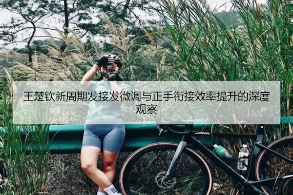 王楚钦新周期发接发微调与正手衔接效率提升的深度观察